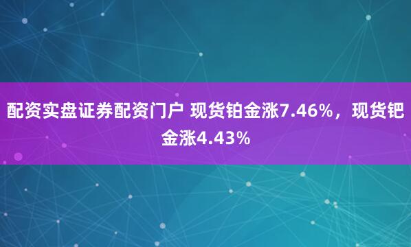 配资实盘证券配资门户 现货铂金涨7.46%，现货钯金涨4.43%