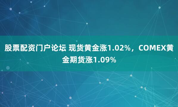 股票配资门户论坛 现货黄金涨1.02%，COMEX黄金期货涨1.09%