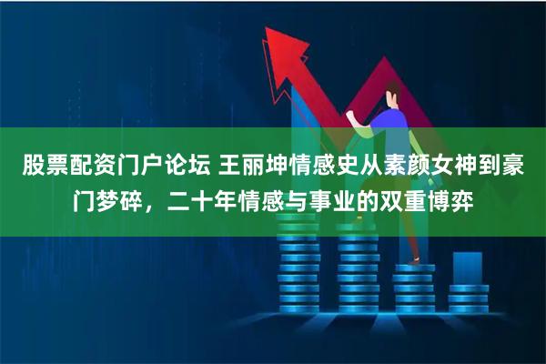 股票配资门户论坛 王丽坤情感史从素颜女神到豪门梦碎，二十年情感与事业的双重博弈