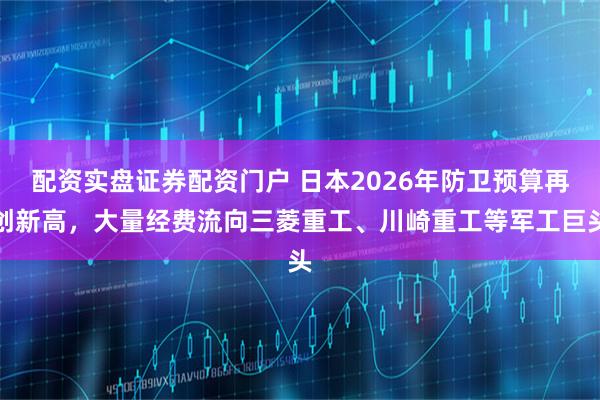 配资实盘证券配资门户 日本2026年防卫预算再创新高，大量经费流向三菱重工、川崎重工等军工巨头