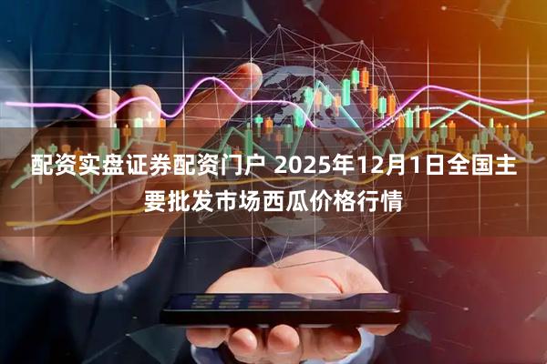 配资实盘证券配资门户 2025年12月1日全国主要批发市场西瓜价格行情