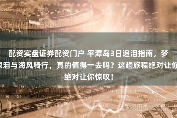 配资实盘证券配资门户 平潭岛3日追泪指南，梦幻蓝眼泪与海风骑行，真的值得一去吗？这趟旅程绝对让你惊叹！