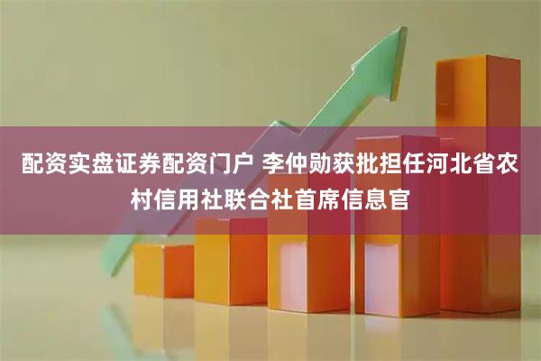 配资实盘证券配资门户 李仲勋获批担任河北省农村信用社联合社首席信息官