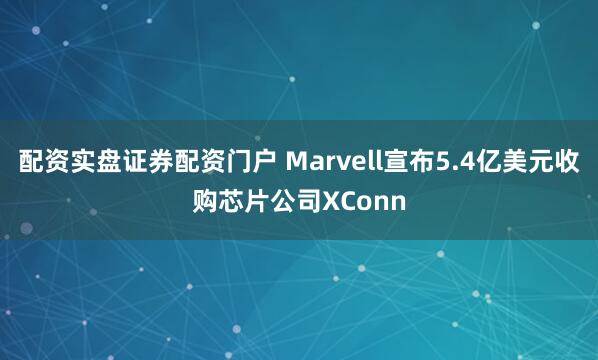 配资实盘证券配资门户 Marvell宣布5.4亿美元收购芯片公司XConn