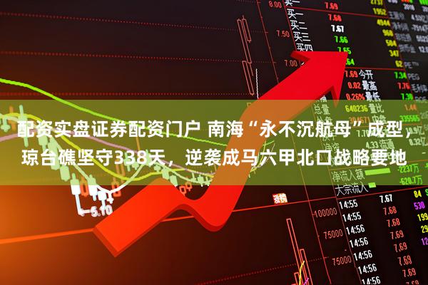 配资实盘证券配资门户 南海“永不沉航母”成型，琼台礁坚守338天，逆袭成马六甲北口战略要地