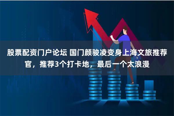 股票配资门户论坛 国门颜骏凌变身上海文旅推荐官，推荐3个打卡地，最后一个太浪漫