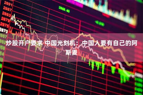 炒股开户要求 中国光刻机：中国人要有自己的阿斯麦