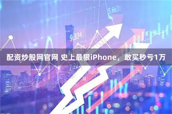 配资炒股网官网 史上最狠iPhone,敢买秒亏1万