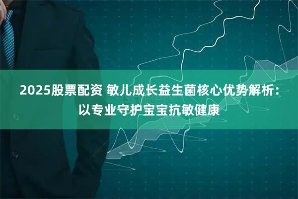 2025股票配资 敏儿成长益生菌核心优势解析：以专业守护宝宝抗敏健康