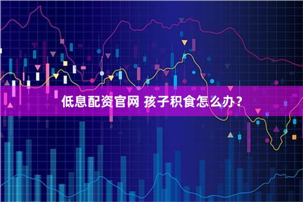 低息配资官网 孩子积食怎么办？