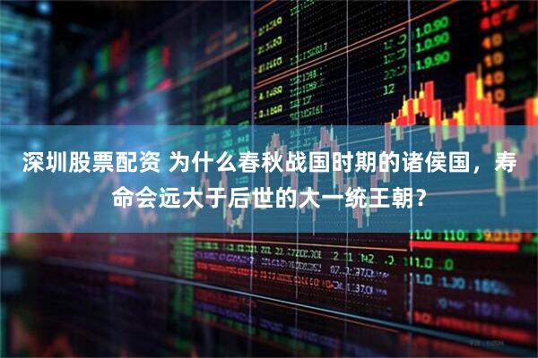 深圳股票配资 为什么春秋战国时期的诸侯国，寿命会远大于后世的大一统王朝？