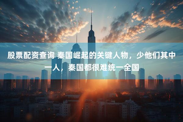 股票配资查询 秦国崛起的关键人物，少他们其中一人，秦国都很难统一全国