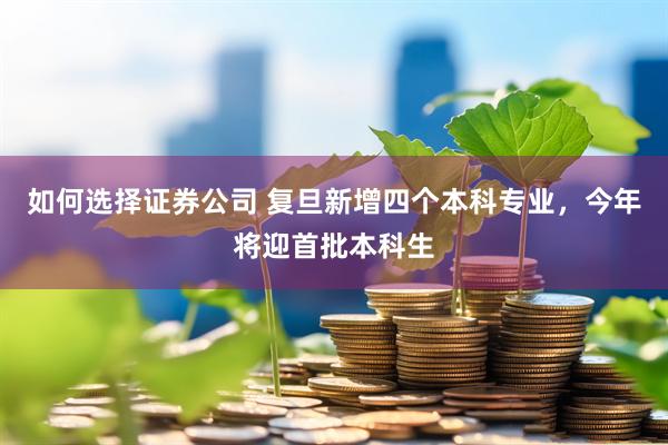 如何选择证券公司 复旦新增四个本科专业，今年将迎首批本科生