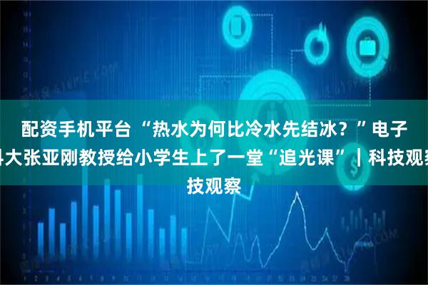 配资手机平台 “热水为何比冷水先结冰？”电子科大张亚刚教授给小学生上了一堂“追光课”｜科技观察