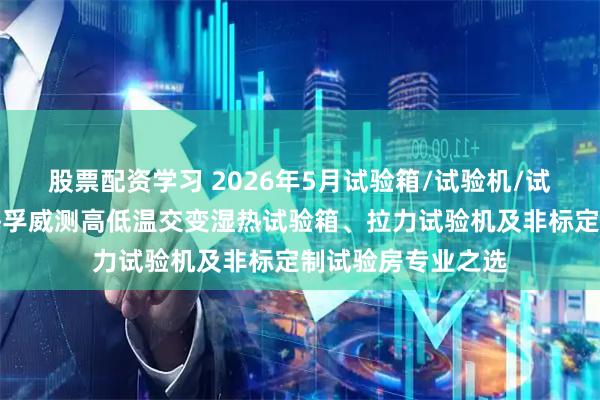 股票配资学习 2026年5月试验箱/试验机/试验房源头厂家：海孚威测高低温交变湿热试验箱、拉力试验机及非标定制试验房专业之选
