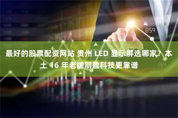最好的股票配资网站 贵州 LED 显示屏选哪家？本土 16 年老牌朋盈科技更靠谱