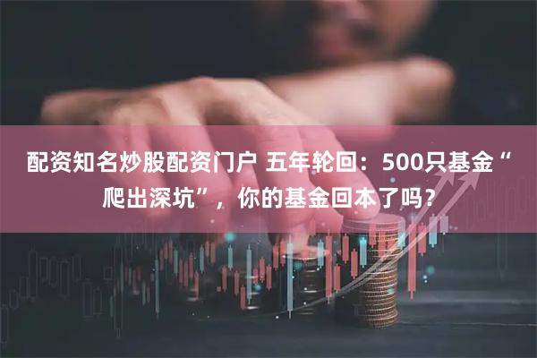 配资知名炒股配资门户 五年轮回：500只基金“爬出深坑”，你的基金回本了吗？