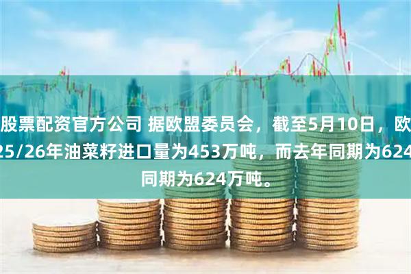 股票配资官方公司 据欧盟委员会，截至5月10日，欧盟2025/26年油菜籽进口量为453万吨，而去年同期为624万吨。